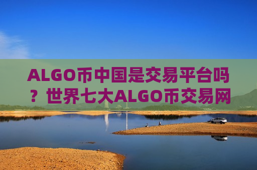 ALGO币中国是交易平台吗?世界七大ALGO币交易网站-第1张图片-币圈网 ALGO币中国是交易平台吗?世界七大ALGO币交易网站-第1张图片-币圈网