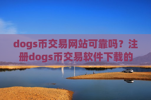 dogs币交易网站可靠吗？注册dogs币交易软件下载的条件-第1张图片-币圈网