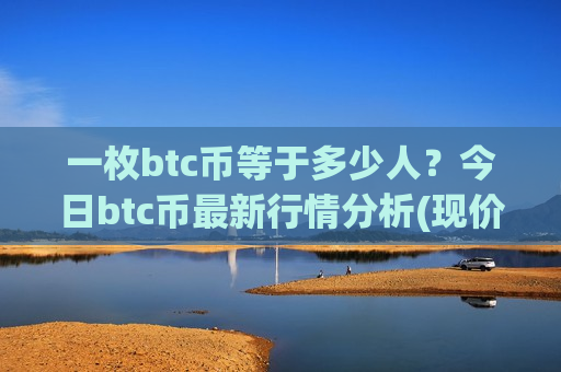 一枚btc币等于多少人?今日btc币最新行情分析(现价724188.01元)-第1张图片-币圈网 一枚btc币等于多少人?今日btc币最新行情分析(现价724188.01元)-第1张图片-币圈网