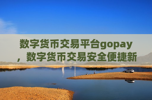 数字货币交易平台gopay,数字货币交易安全便捷新选择-第1张图片-币圈网 数字货币交易平台gopay,数字货币交易安全便捷新选择-第1张图片-币圈网