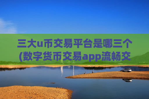 三大u币交易平台是哪三个(数字货币交易app流畅交易体验)-第1张图片-币圈网 三大u币交易平台是哪三个(数字货币交易app流畅交易体验)-第1张图片-币圈网