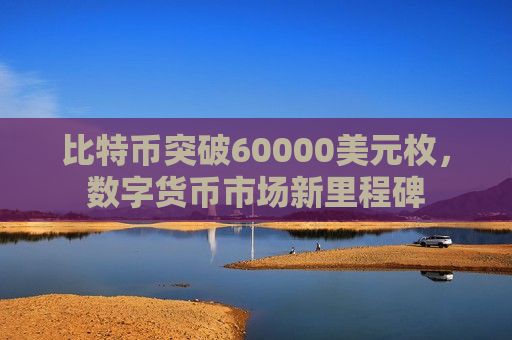 比特币突破60000美元枚，数字货币市场新里程碑-第1张图片-币圈网