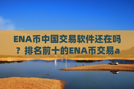 ENA币中国交易软件还在吗?排名前十的ENA币交易app下载-第1张图片-币圈网 ENA币中国交易软件还在吗?排名前十的ENA币交易app下载-第1张图片-币圈网