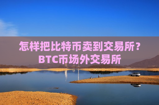 怎样把比特币卖到交易所？BTC币场外交易所-第1张图片-币圈网