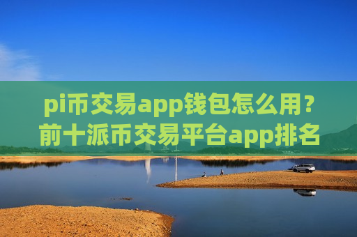 pi币交易app钱包怎么用?前十派币交易平台app排名榜-第1张图片-币圈网 pi币交易app钱包怎么用?前十派币交易平台app排名榜-第1张图片-币圈网