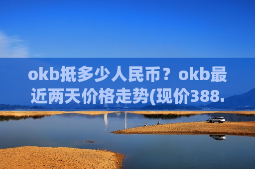okb抵多少人民币?okb最近两天价格走势(现价388.058元)-第1张图片-币圈网 okb抵多少人民币?okb最近两天价格走势(现价388.058元)-第1张图片-币圈网