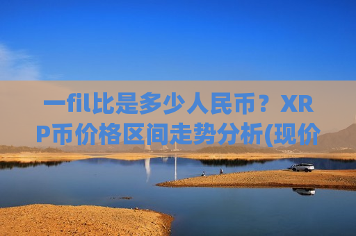 一fil比是多少人民币?XRP币价格区间走势分析(现价17.0446元)-第1张图片-币圈网 一fil比是多少人民币?XRP币价格区间走势分析(现价17.0446元)-第1张图片-币圈网