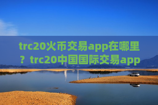 trc20火币交易app在哪里?trc20中国国际交易app-第1张图片-币圈网 trc20火币交易app在哪里?trc20中国国际交易app-第1张图片-币圈网