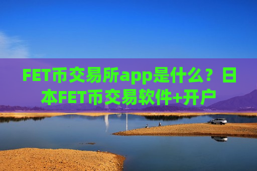 FET币交易所app是什么?日本FET币交易软件+开户-第1张图片-币圈网 FET币交易所app是什么?日本FET币交易软件+开户-第1张图片-币圈网