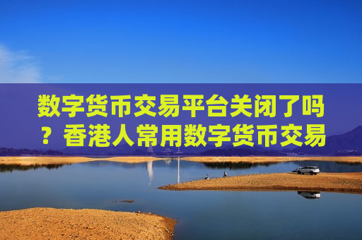 数字货币交易平台关闭了吗？香港人常用数字货币交易所-第1张图片-币圈网