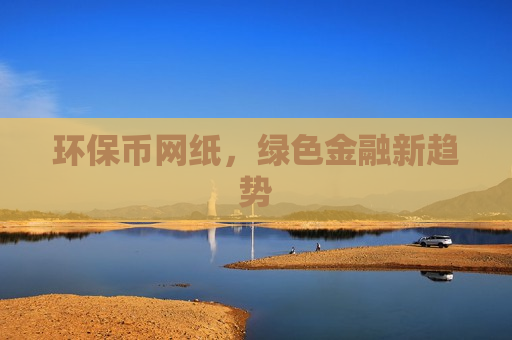 环保币网纸,绿色金融新趋势-第1张图片-币圈网 环保币网纸,绿色金融新趋势-第1张图片-币圈网