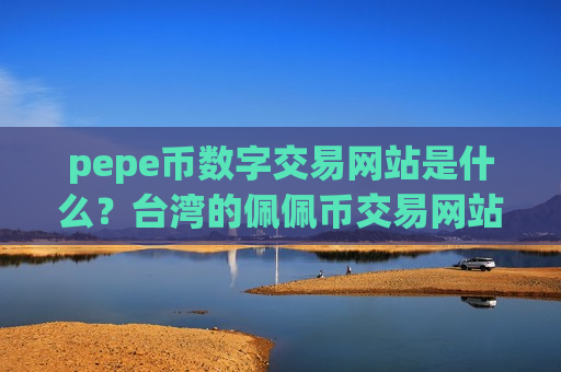 pepe币数字交易网站是什么?台湾的佩佩币交易网站-第1张图片-币圈网 pepe币数字交易网站是什么?台湾的佩佩币交易网站-第1张图片-币圈网