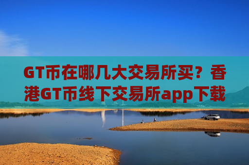 GT币在哪几大交易所买?香港GT币线下交易所app下载-第1张图片-币圈网 GT币在哪几大交易所买?香港GT币线下交易所app下载-第1张图片-币圈网