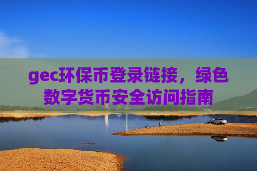gec环保币登录链接，绿色数字货币安全访问指南-第1张图片-币圈网