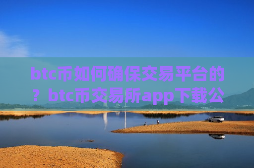 btc币如何确保交易平台的？btc币交易所app下载公司简介-第1张图片-币圈网