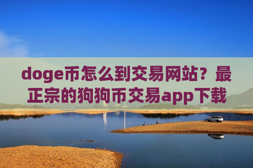 doge币怎么到交易网站?最正宗的狗狗币交易app下载排名-第1张图片-币圈网 doge币怎么到交易网站?最正宗的狗狗币交易app下载排名-第1张图片-币圈网