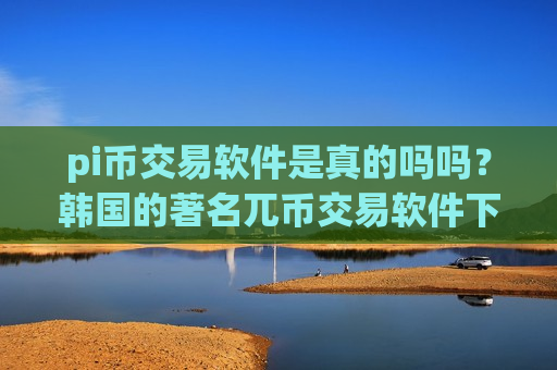 pi币交易软件是真的吗吗?韩国的著名兀币交易软件下载-第1张图片-币圈网 pi币交易软件是真的吗吗?韩国的著名兀币交易软件下载-第1张图片-币圈网