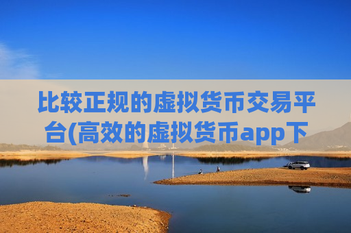 比较正规的虚拟货币交易平台(高效的虚拟货币app下载)-第1张图片-币圈网 比较正规的虚拟货币交易平台(高效的虚拟货币app下载)-第1张图片-币圈网