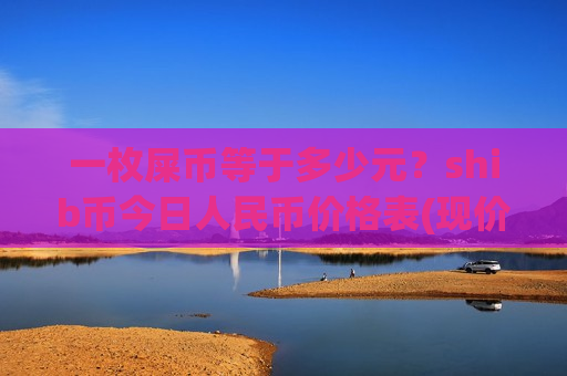 一枚屎币等于多少元?shib币今日人民币价格表(现价0.00023488元)-第1张图片-币圈网 一枚屎币等于多少元?shib币今日人民币价格表(现价0.00023488元)-第1张图片-币圈网