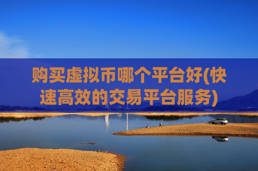 购买虚拟币哪个平台好(快速高效的交易平台服务)-第1张图片-币圈网 购买虚拟币哪个平台好(快速高效的交易平台服务)-第1张图片-币圈网