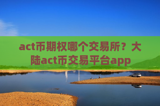act币期权哪个交易所?大陆act币交易平台app-第1张图片-币圈网 act币期权哪个交易所?大陆act币交易平台app-第1张图片-币圈网