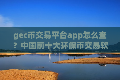 gec币交易平台app怎么查?中国前十大环保币交易软件下载-第1张图片-币圈网 gec币交易平台app怎么查?中国前十大环保币交易软件下载-第1张图片-币圈网