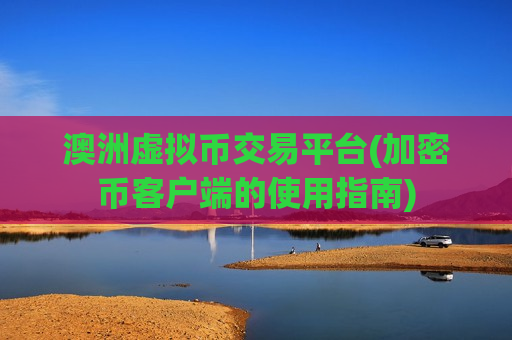 澳洲虚拟币交易平台(加密币客户端的使用指南)-第1张图片-币圈网