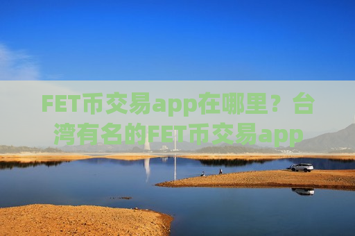 FET币交易app在哪里?台湾有名的FET币交易app-第1张图片-币圈网 FET币交易app在哪里?台湾有名的FET币交易app-第1张图片-币圈网