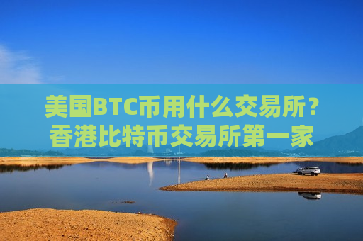 美国BTC币用什么交易所?香港比特币交易所第一家-第1张图片-币圈网 美国BTC币用什么交易所?香港比特币交易所第一家-第1张图片-币圈网