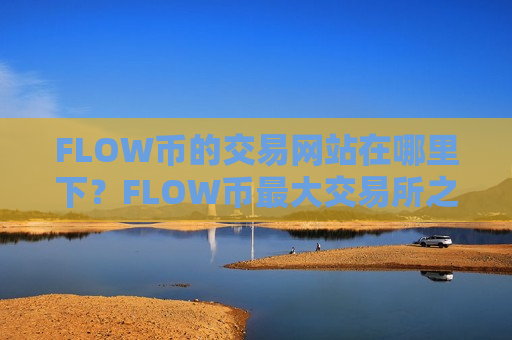 FLOW币的交易网站在哪里下?FLOW币最大交易所之一-第1张图片-币圈网 FLOW币的交易网站在哪里下?FLOW币最大交易所之一-第1张图片-币圈网