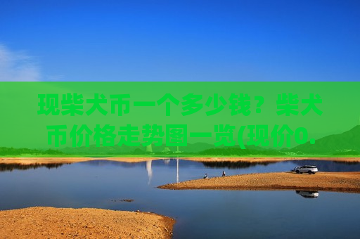 现柴犬币一个多少钱?柴犬币价格走势图一览(现价0.0002003元)-第1张图片-币圈网 现柴犬币一个多少钱?柴犬币价格走势图一览(现价0.0002003元)-第1张图片-币圈网