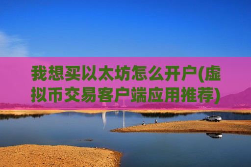 我想买以太坊怎么开户(虚拟币交易客户端应用推荐)-第1张图片-币圈网