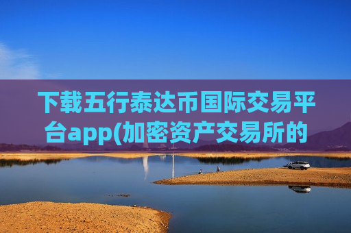 下载五行泰达币国际交易平台app(加密资产交易所的操作技巧)-第1张图片-币圈网 下载五行泰达币国际交易平台app(加密资产交易所的操作技巧)-第1张图片-币圈网