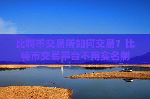 比特币交易所如何交易?比特币交易平台不用实名制-第1张图片-币圈网 比特币交易所如何交易?比特币交易平台不用实名制-第1张图片-币圈网