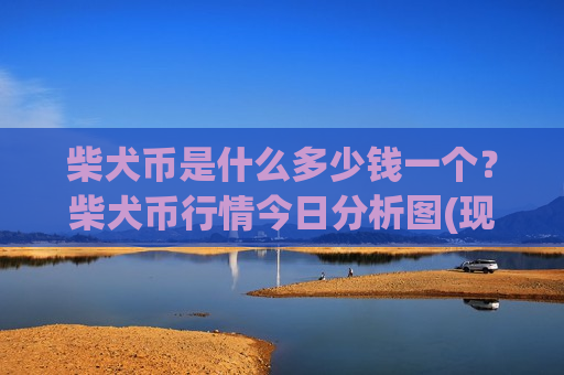 柴犬币是什么多少钱一个?柴犬币行情今日分析图(现价0.00020027元)-第1张图片-币圈网 柴犬币是什么多少钱一个?柴犬币行情今日分析图(现价0.00020027元)-第1张图片-币圈网
