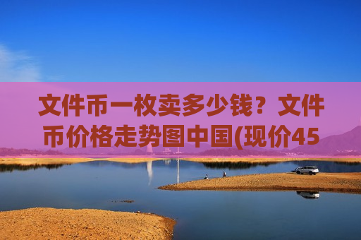 文件币一枚卖多少钱?文件币价格走势图中国(现价45.413元)-第1张图片-币圈网 文件币一枚卖多少钱?文件币价格走势图中国(现价45.413元)-第1张图片-币圈网