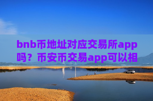 bnb币地址对应交易所app吗?币安币交易app可以相信吗-第1张图片-币圈网 bnb币地址对应交易所app吗?币安币交易app可以相信吗-第1张图片-币圈网