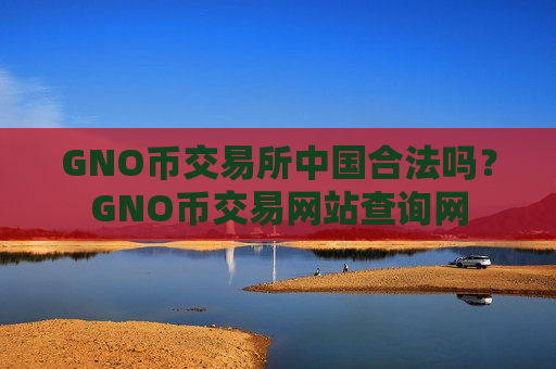 GNO币交易所中国合法吗？GNO币交易网站查询网-第1张图片-币圈网