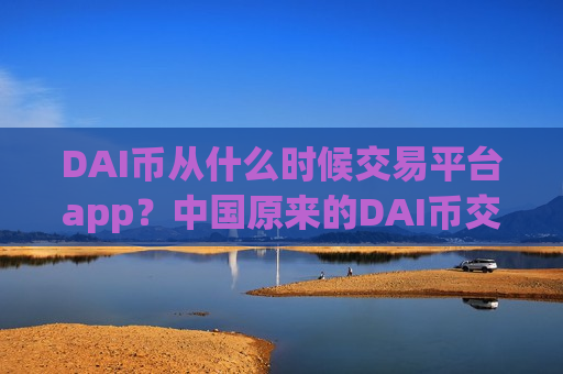 DAI币从什么时候交易平台app?中国原来的DAI币交易软件下载-第1张图片-币圈网 DAI币从什么时候交易平台app?中国原来的DAI币交易软件下载-第1张图片-币圈网