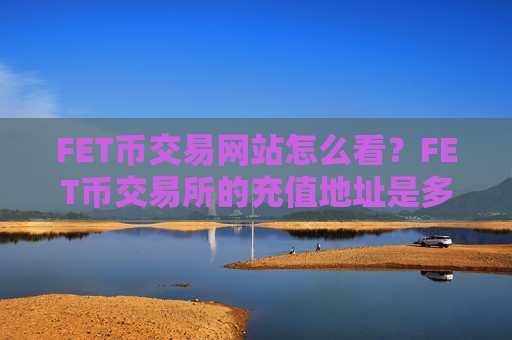 FET币交易网站怎么看?FET币交易所的充值地址是多个-第1张图片-币圈网 FET币交易网站怎么看?FET币交易所的充值地址是多个-第1张图片-币圈网