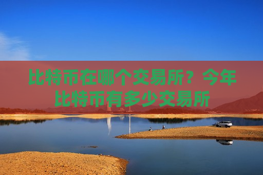 比特币在哪个交易所?今年比特币有多少交易所-第1张图片-币圈网 比特币在哪个交易所?今年比特币有多少交易所-第1张图片-币圈网