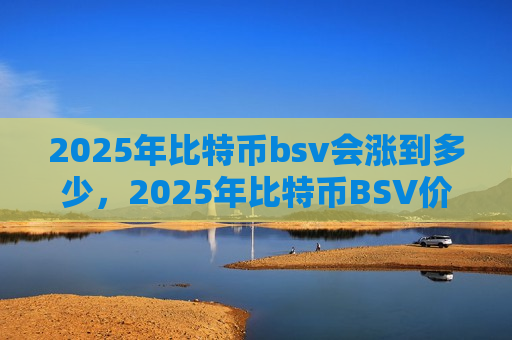 2025年比特币bsv会涨到多少,2025年比特币BSV价格预测分析-第1张图片-币圈网 2025年比特币bsv会涨到多少,2025年比特币BSV价格预测分析-第1张图片-币圈网