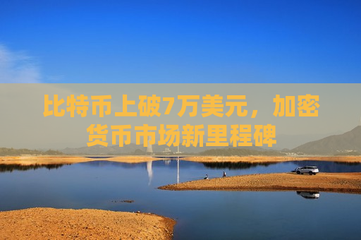 比特币上破7万美元，加密货币市场新里程碑-第1张图片-币圈网