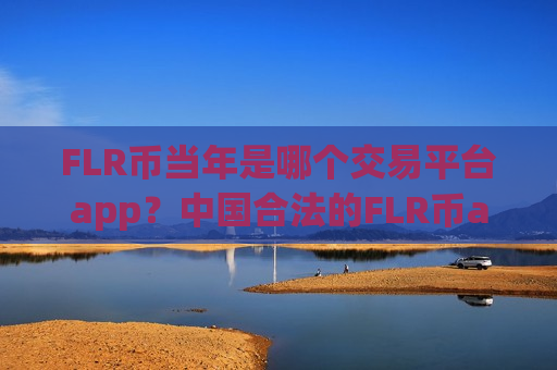 FLR币当年是哪个交易平台app?中国合法的FLR币app交易平台-第1张图片-币圈网 FLR币当年是哪个交易平台app?中国合法的FLR币app交易平台-第1张图片-币圈网