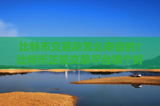 比特币交易所怎么申请的？比特币正规交易平台哪个好-第1张图片-币圈网