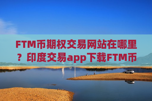 FTM币期权交易网站在哪里?印度交易app下载FTM币价格-第1张图片-币圈网 FTM币期权交易网站在哪里?印度交易app下载FTM币价格-第1张图片-币圈网