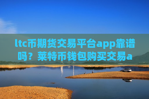 ltc币期货交易平台app靠谱吗？莱特币钱包购买交易app-第1张图片-币圈网