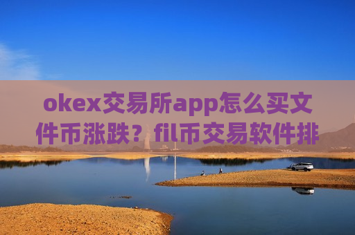 okex交易所app怎么买文件币涨跌？fil币交易软件排行榜2025-第1张图片-币圈网