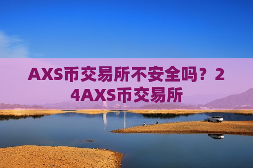 AXS币交易所不安全吗?24AXS币交易所-第1张图片-币圈网 AXS币交易所不安全吗?24AXS币交易所-第1张图片-币圈网
