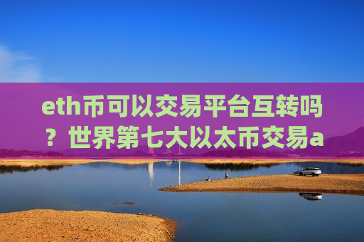 eth币可以交易平台互转吗?世界第七大以太币交易app下载-第1张图片-币圈网 eth币可以交易平台互转吗?世界第七大以太币交易app下载-第1张图片-币圈网